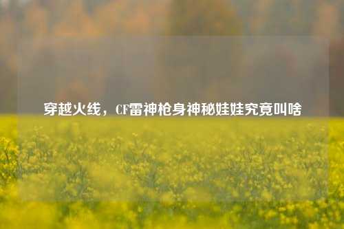 穿越火线,CF雷神枪身神秘娃娃究竟叫啥