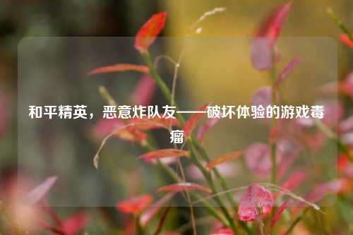 和平精英,恶意炸队友——破坏体验的游戏毒瘤