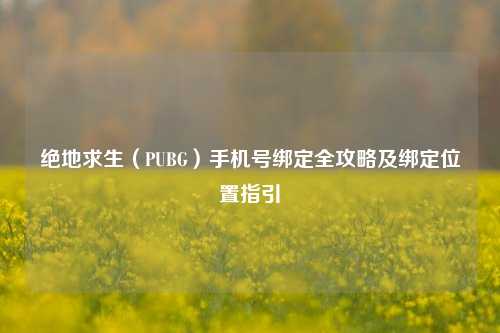 绝地求生(PUBG)手机号绑定全攻略及绑定位置指引