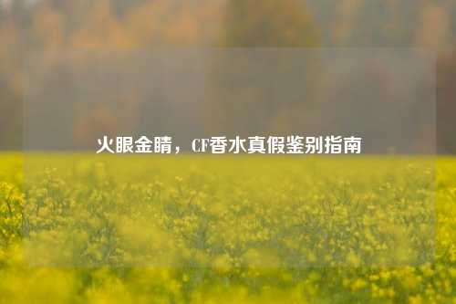 火眼金睛,CF香水真假鉴别指南