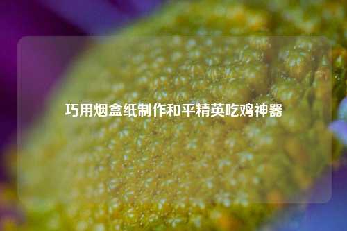 巧用烟盒纸 *** 和平精英吃鸡神器