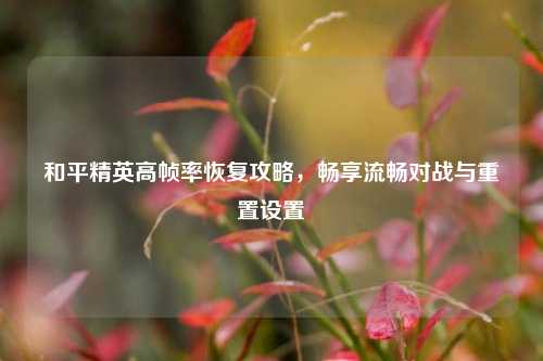 和平精英高帧率恢复攻略,畅享流畅对战与重置设置
