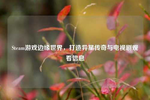 Steam游戏边缘世界,打造异星传奇与电视剧观看信息