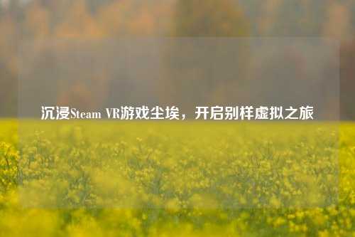 沉浸Steam VR游戏尘埃,开启别样虚拟之旅