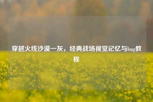 穿越火线沙漠一灰,经典战场视觉记忆与bug教程
