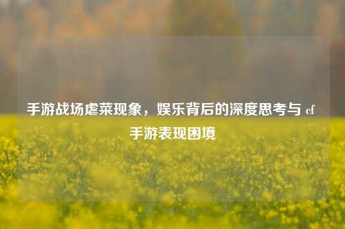 手游战场虐菜现象,娱乐背后的深度思考与 cf 手游表现困境