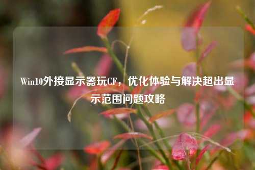 Win10外接显示器玩CF,优化体验与解决超出显示范围问题攻略