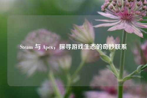 Steam 与 Apex,探寻游戏生态的奇妙联系