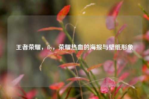 王者荣耀,fly,荣耀热血的海报与壁纸形象