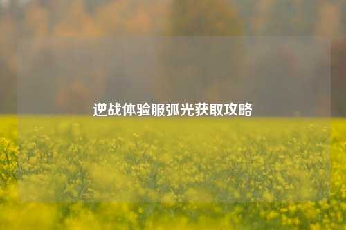 逆战体验服弧光获取攻略