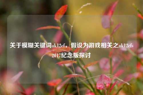 关于模糊关键词ak12cf,假设为游戏相关之ak12cfs2017纪念版探讨