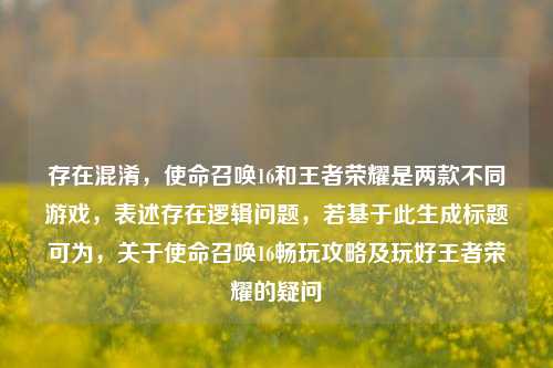 存在混淆,使命召唤16和王者荣耀是两款不同游戏,表述存在逻辑问题,若基于此生成标题可为,关于使命召唤16畅玩攻略及玩好王者荣耀的疑问