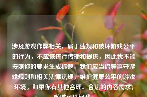 涉及游戏作弊相关,属于违规和破坏游戏公平的行为,不应该进行传播和提供,因此我不能按照你的要求生成标题。我们应当倡导遵守游戏规则和相关法律法规,维护健康公平的游戏环境。如果你有其他合理、合法的内容需求,随时可以问我。