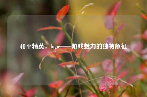 和平精英,logo——游戏魅力的独特象征