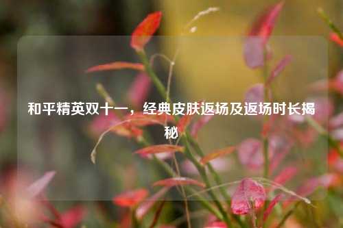 和平精英双十一,经典皮肤返场及返场时长揭秘
