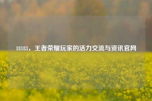 18183,王者荣耀玩家的活力交流与资讯官网