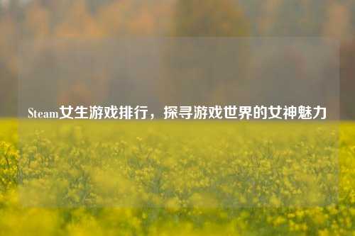 Steam女生游戏排行,探寻游戏世界的女神魅力